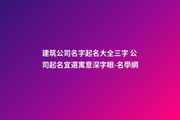 建筑公司名字起名大全三字 公司起名宜選寓意深字眼-名學網-第1張-公司起名-玄機派